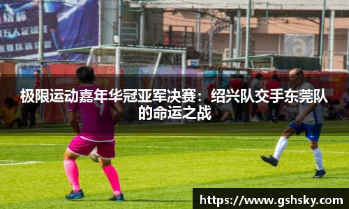 极限运动嘉年华冠亚军决赛：绍兴队交手东莞队的命运之战