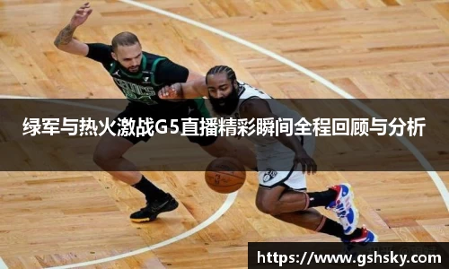 绿军与热火激战G5直播精彩瞬间全程回顾与分析
